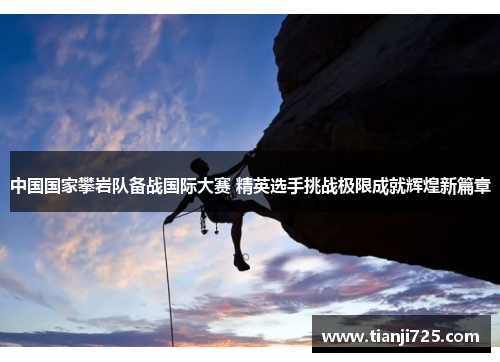 中国国家攀岩队备战国际大赛 精英选手挑战极限成就辉煌新篇章