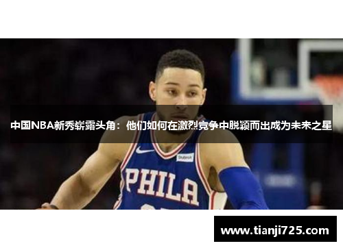 中国NBA新秀崭露头角：他们如何在激烈竞争中脱颖而出成为未来之星